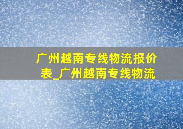 广州越南专线物流报价表_广州越南专线物流