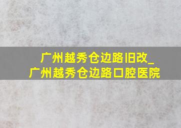 广州越秀仓边路旧改_广州越秀仓边路口腔医院