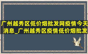 广州越秀区(低价烟批发网)疫情今天消息_广州越秀区疫情(低价烟批发网)消息今天