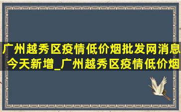 广州越秀区疫情(低价烟批发网)消息今天新增_广州越秀区疫情(低价烟批发网)消息今天