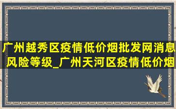 广州越秀区疫情(低价烟批发网)消息风险等级_广州天河区疫情(低价烟批发网)消息风险等级