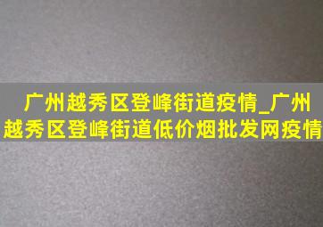 广州越秀区登峰街道疫情_广州越秀区登峰街道(低价烟批发网)疫情