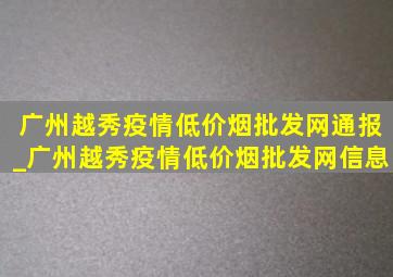 广州越秀疫情(低价烟批发网)通报_广州越秀疫情(低价烟批发网)信息