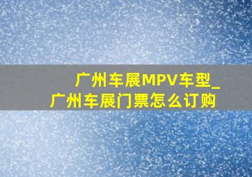 广州车展MPV车型_广州车展门票怎么订购