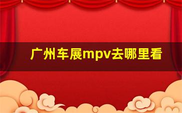 广州车展mpv去哪里看