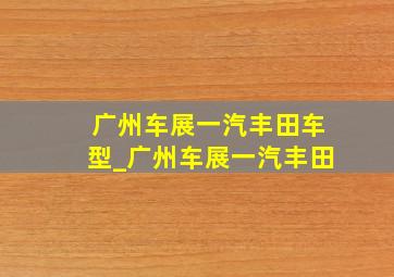 广州车展一汽丰田车型_广州车展一汽丰田