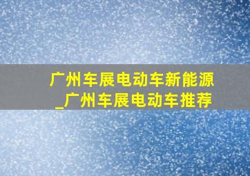 广州车展电动车新能源_广州车展电动车推荐