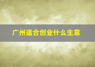 广州适合创业什么生意