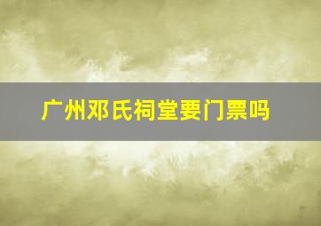 广州邓氏祠堂要门票吗