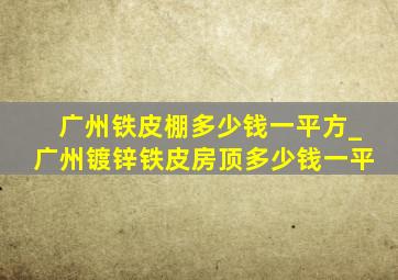 广州铁皮棚多少钱一平方_广州镀锌铁皮房顶多少钱一平