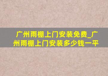 广州雨棚上门安装免费_广州雨棚上门安装多少钱一平