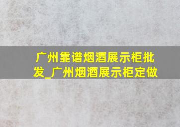 广州靠谱烟酒展示柜批发_广州烟酒展示柜定做