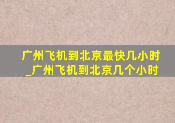 广州飞机到北京最快几小时_广州飞机到北京几个小时