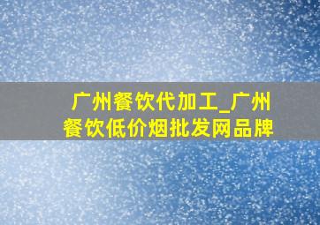 广州餐饮代加工_广州餐饮(低价烟批发网)品牌