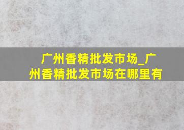 广州香精批发市场_广州香精批发市场在哪里有