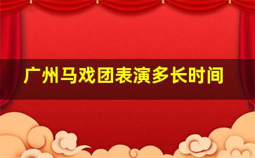 广州马戏团表演多长时间