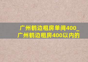 广州鹤边租房单间400_广州鹤边租房400以内的