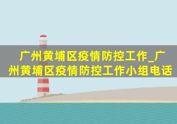 广州黄埔区疫情防控工作_广州黄埔区疫情防控工作小组电话