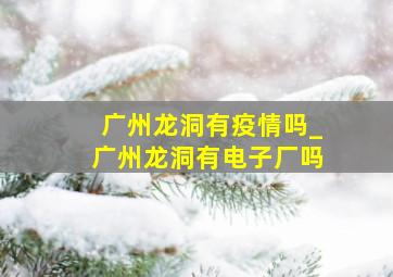 广州龙洞有疫情吗_广州龙洞有电子厂吗