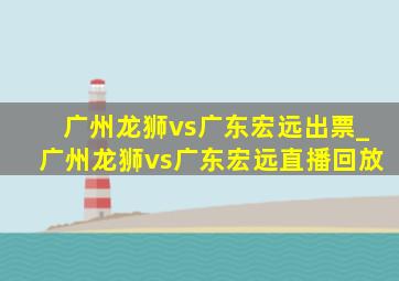 广州龙狮vs广东宏远出票_广州龙狮vs广东宏远直播回放