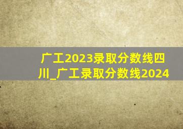 广工2023录取分数线四川_广工录取分数线2024