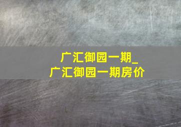 广汇御园一期_广汇御园一期房价