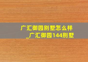 广汇御园别墅怎么样_广汇御园144别墅