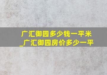 广汇御园多少钱一平米_广汇御园房价多少一平