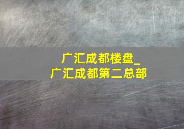 广汇成都楼盘_广汇成都第二总部