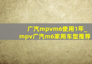 广汽mpvm6使用1年_mpv广汽m6家用车型推荐