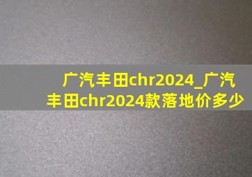 广汽丰田chr2024_广汽丰田chr2024款落地价多少