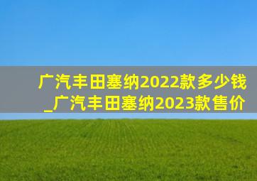 广汽丰田塞纳2022款多少钱_广汽丰田塞纳2023款售价
