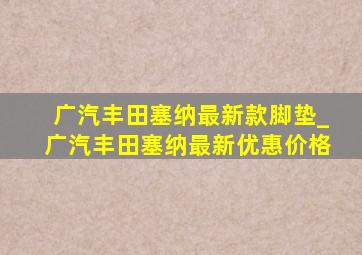 广汽丰田塞纳最新款脚垫_广汽丰田塞纳最新优惠价格