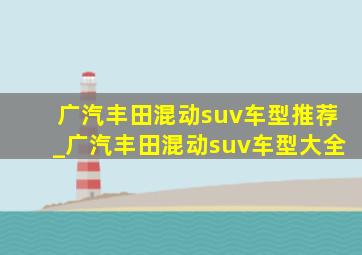 广汽丰田混动suv车型推荐_广汽丰田混动suv车型大全