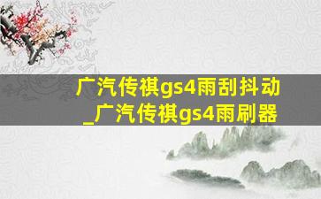 广汽传祺gs4雨刮抖动_广汽传祺gs4雨刷器