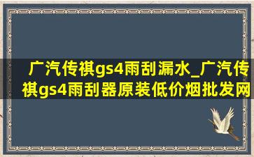 广汽传祺gs4雨刮漏水_广汽传祺gs4雨刮器原装(低价烟批发网)