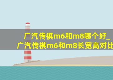 广汽传祺m6和m8哪个好_广汽传祺m6和m8长宽高对比