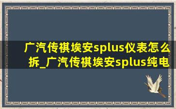 广汽传祺埃安splus仪表怎么拆_广汽传祺埃安splus纯电怎么样