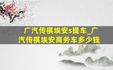 广汽传祺埃安s提车_广汽传祺埃安商务车多少钱