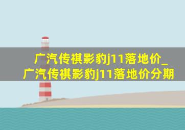 广汽传祺影豹j11落地价_广汽传祺影豹j11落地价分期