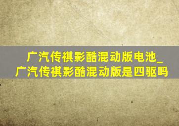 广汽传祺影酷混动版电池_广汽传祺影酷混动版是四驱吗