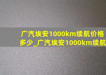 广汽埃安1000km续航价格多少_广汽埃安1000km续航