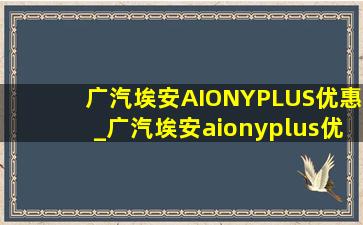 广汽埃安AIONYPLUS优惠_广汽埃安aionyplus优惠1万多