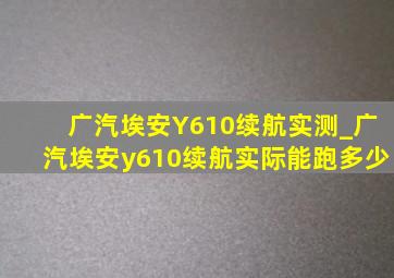 广汽埃安Y610续航实测_广汽埃安y610续航实际能跑多少