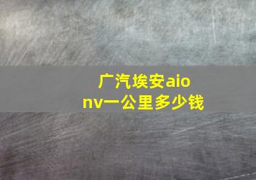 广汽埃安aionv一公里多少钱