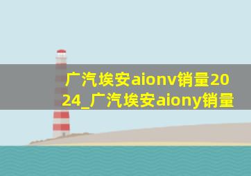 广汽埃安aionv销量2024_广汽埃安aiony销量