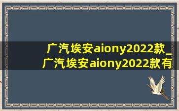 广汽埃安aiony2022款_广汽埃安aiony2022款有没有优惠