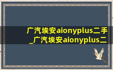 广汽埃安aionyplus二手_广汽埃安aionyplus二手价格