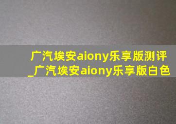 广汽埃安aiony乐享版测评_广汽埃安aiony乐享版白色