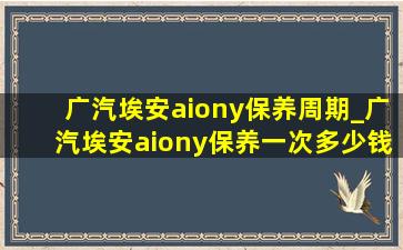 广汽埃安aiony保养周期_广汽埃安aiony保养一次多少钱